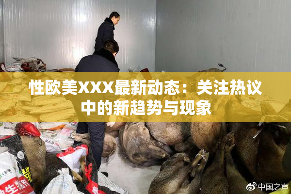 性欧美XXX最新动态：关注热议中的新趋势与现象