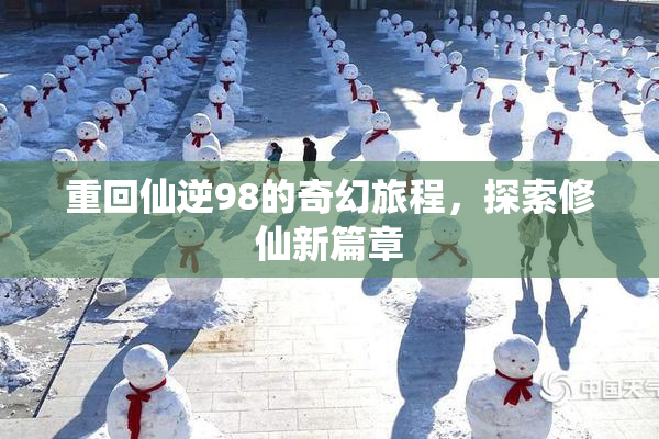 重回仙逆98的奇幻旅程，探索修仙新篇章