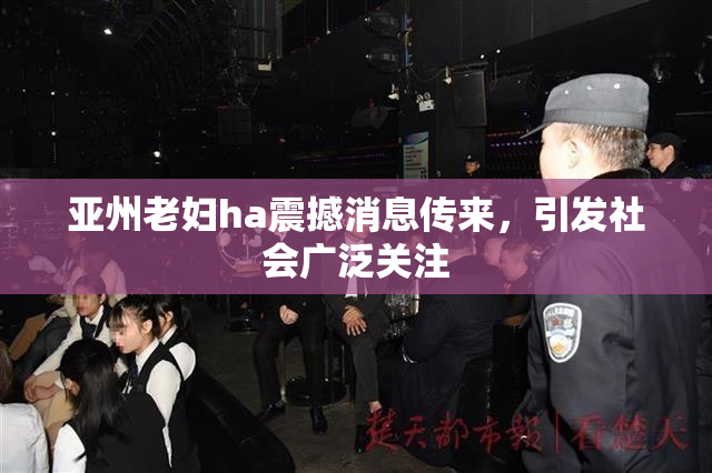 亚州老妇ha震撼消息传来，引发社会广泛关注