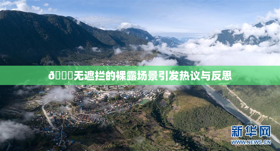 🔞无遮拦的裸露场景引发热议与反思