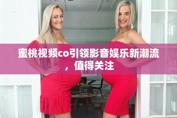 蜜桃视频co引领影音娱乐新潮流，值得关注