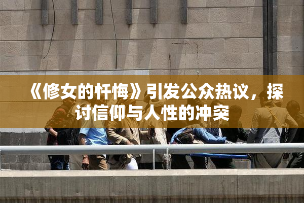 《修女的忏悔》引发公众热议，探讨信仰与人性的冲突