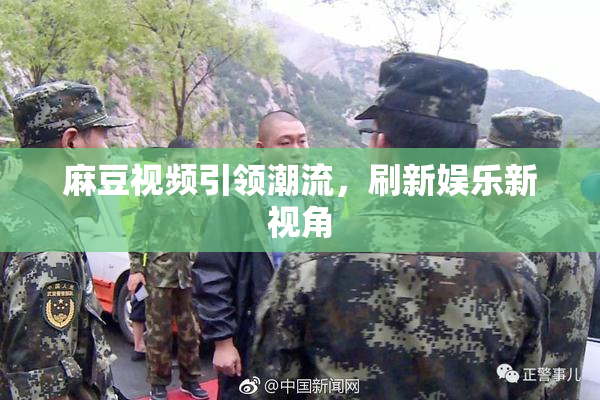 麻豆视频引领潮流，刷新娱乐新视角
