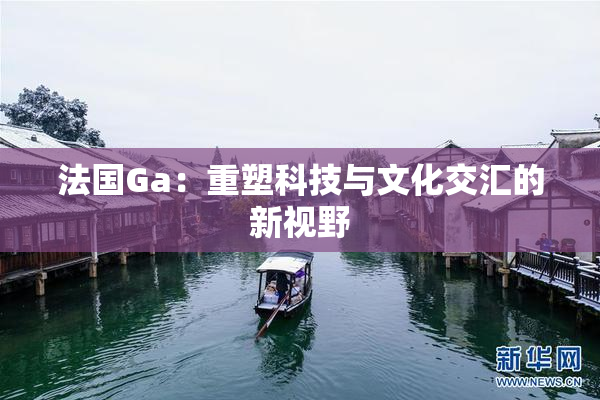 法国Ga：重塑科技与文化交汇的新视野