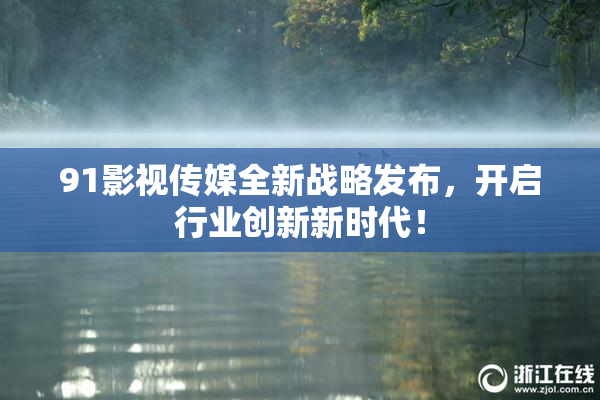 91影视传媒全新战略发布，开启行业创新新时代！