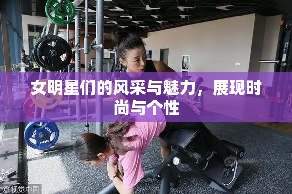 女明星们的风采与魅力，展现时尚与个性