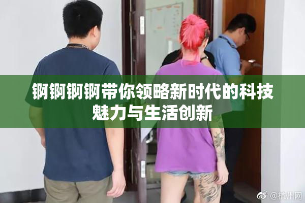 锕锕锕锕带你领略新时代的科技魅力与生活创新