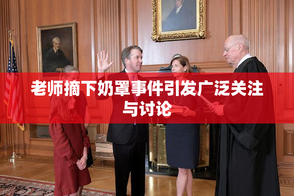 老师摘下奶罩事件引发广泛关注与讨论