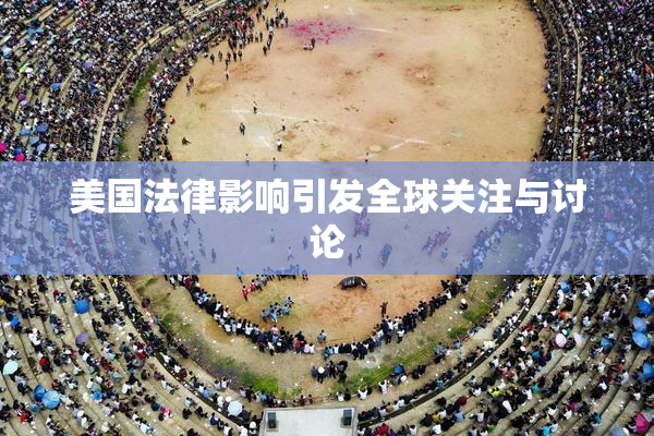 美国法律影响引发全球关注与讨论