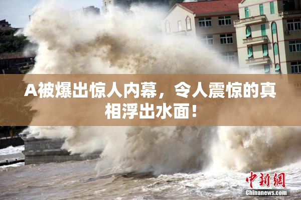 A被爆出惊人内幕，令人震惊的真相浮出水面！