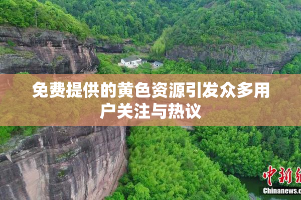 免费提供的黄色资源引发众多用户关注与热议