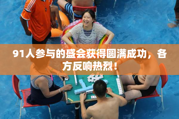 91人参与的盛会获得圆满成功，各方反响热烈！