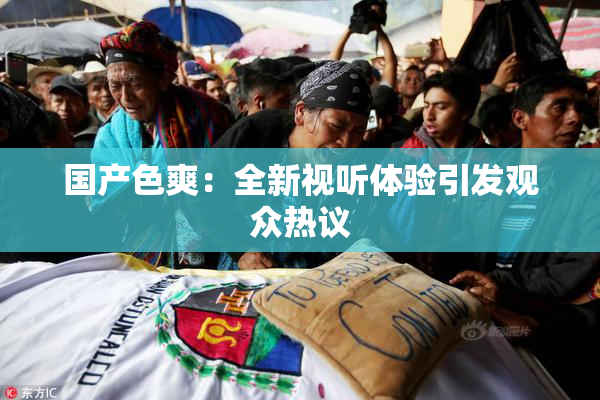 国产色爽：全新视听体验引发观众热议
