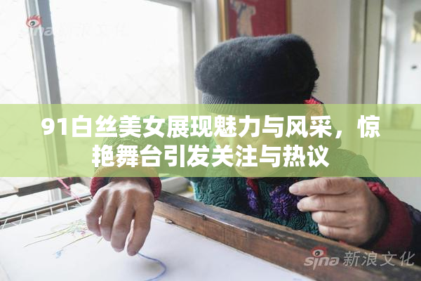 91白丝美女展现魅力与风采，惊艳舞台引发关注与热议