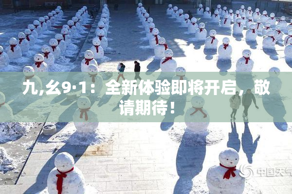 九,幺9·1：全新体验即将开启，敬请期待！