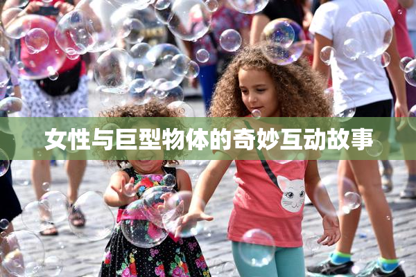 女性与巨型物体的奇妙互动故事