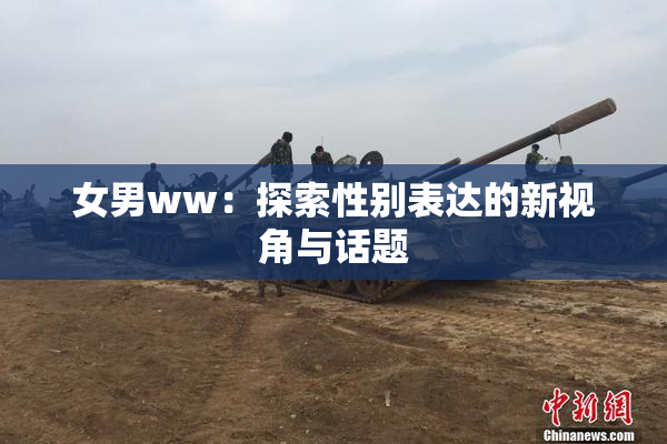 女男ww：探索性别表达的新视角与话题