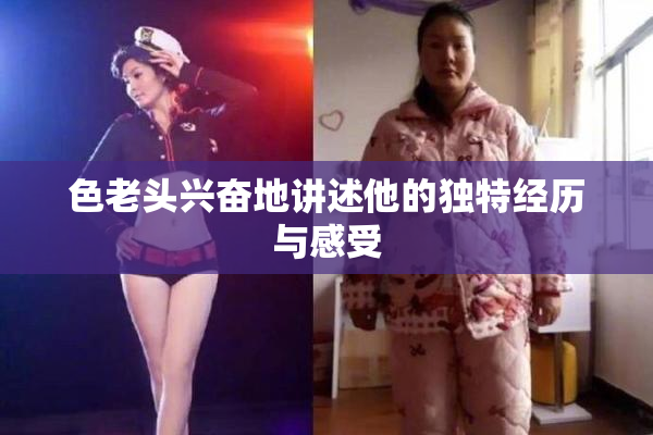 色老头兴奋地讲述他的独特经历与感受