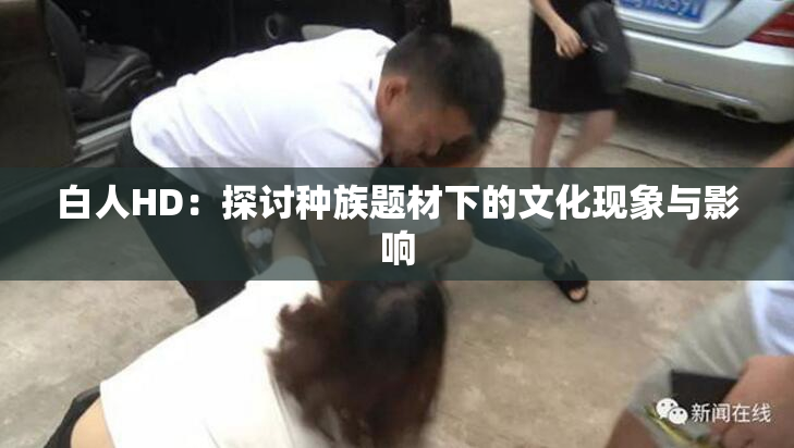 白人HD：探讨种族题材下的文化现象与影响