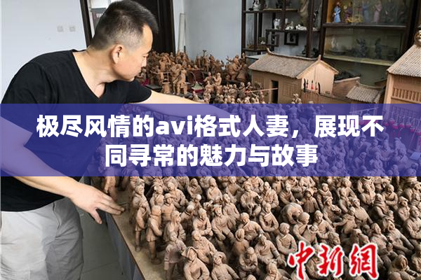 极尽风情的avi格式人妻，展现不同寻常的魅力与故事