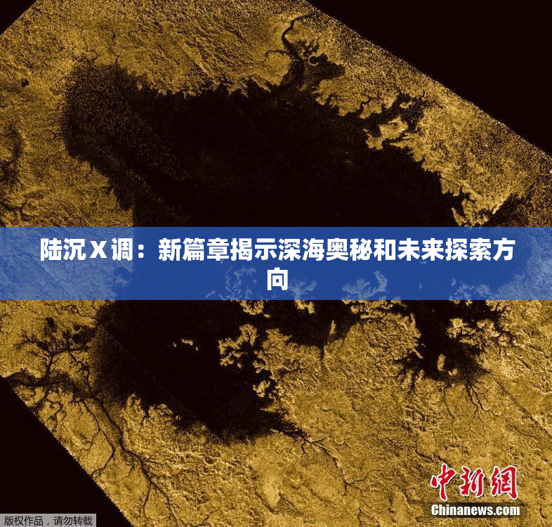 陆沉Ⅹ调：新篇章揭示深海奥秘和未来探索方向