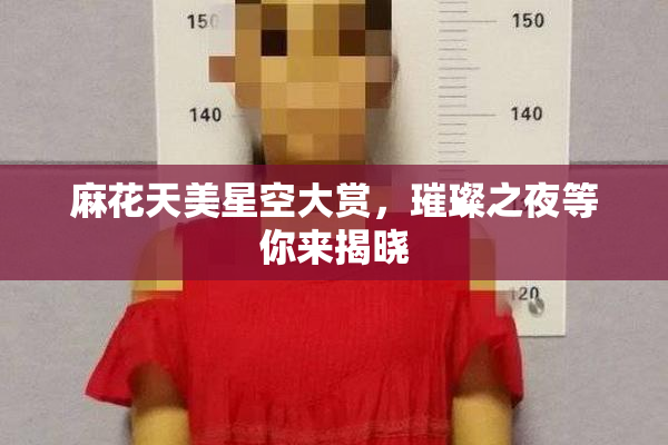 麻花天美星空大赏，璀璨之夜等你来揭晓