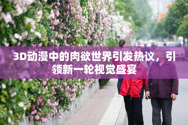 3D动漫中的肉欲世界引发热议，引领新一轮视觉盛宴