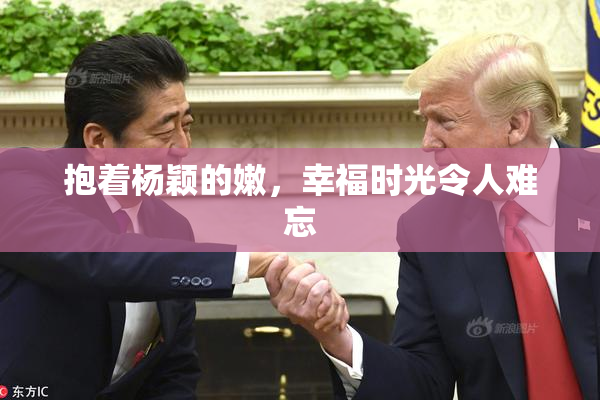 抱着杨颖的嫩，幸福时光令人难忘