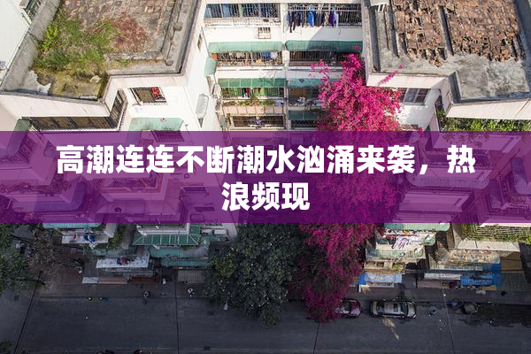 高潮连连不断潮水汹涌来袭，热浪频现
