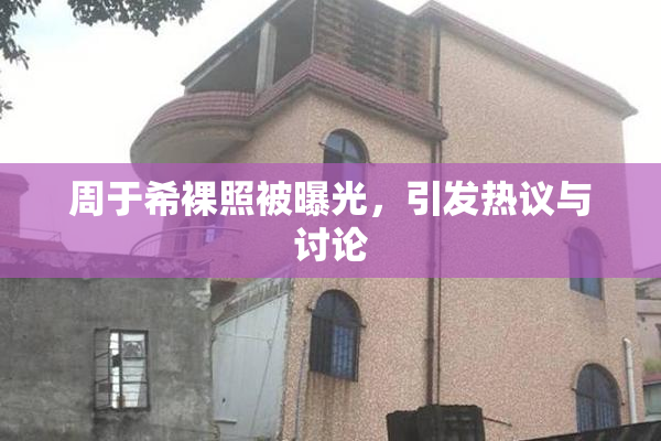 周于希裸照被曝光，引发热议与讨论