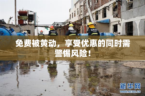 免费被黄动，享受优惠的同时需警惕风险！