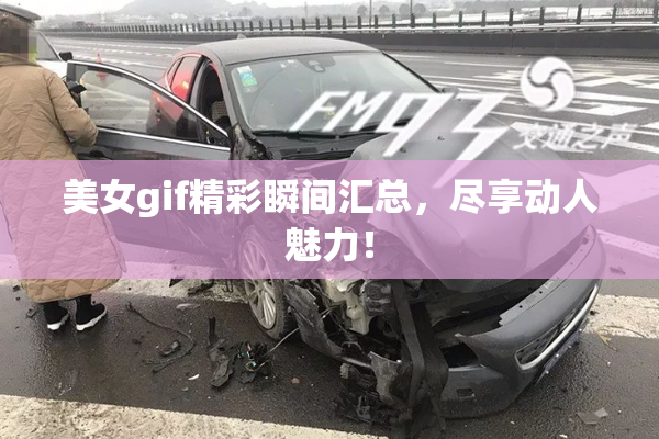 美女gif精彩瞬间汇总，尽享动人魅力！