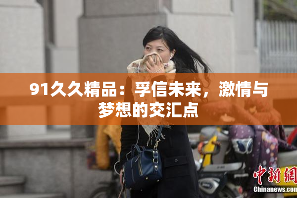 91久久精品：孚信未来，激情与梦想的交汇点