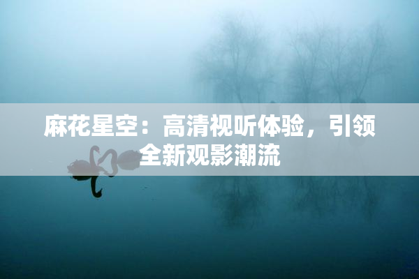 麻花星空：高清视听体验，引领全新观影潮流