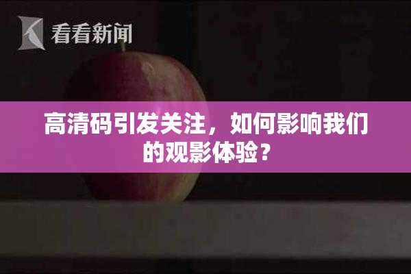 高清码引发关注，如何影响我们的观影体验？