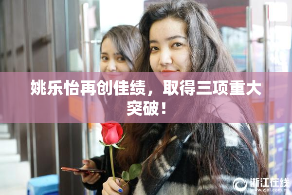 姚乐怡再创佳绩，取得三项重大突破！