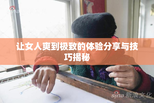 让女人爽到极致的体验分享与技巧揭秘