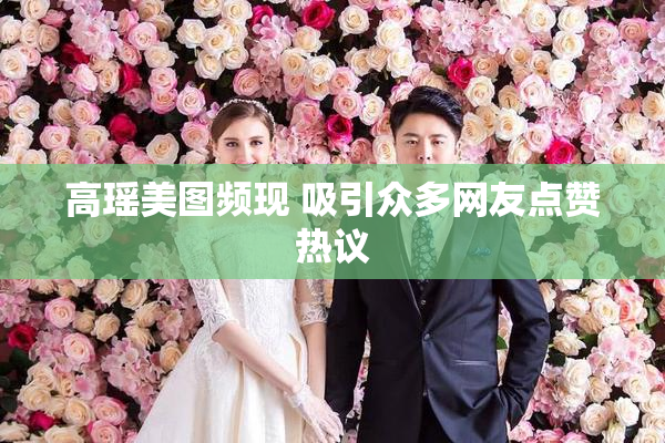 高瑶美图频现 吸引众多网友点赞热议