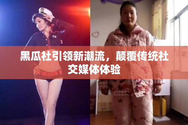 黑瓜社引领新潮流，颠覆传统社交媒体体验