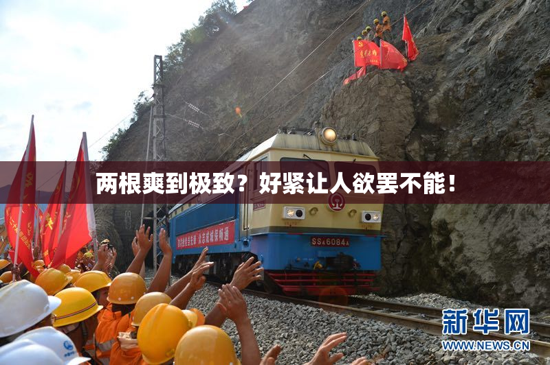 两根爽到极致？好紧让人欲罢不能！