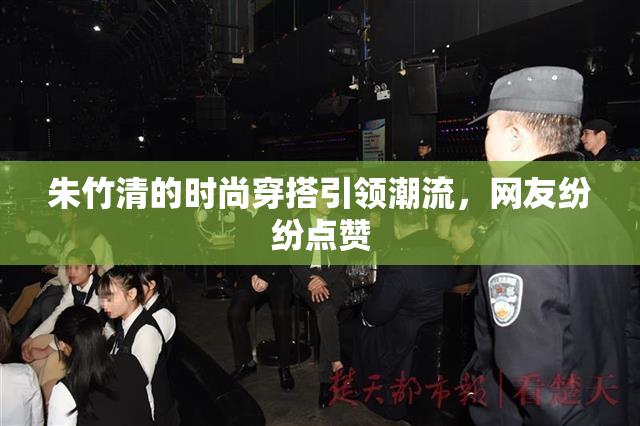 朱竹清的时尚穿搭引领潮流，网友纷纷点赞