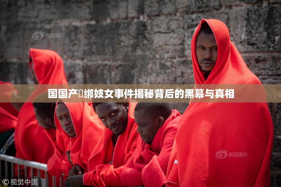 国国产梱绑妓女事件揭秘背后的黑幕与真相