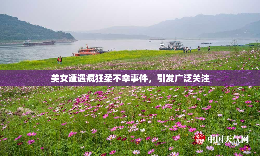 美女遭遇疯狂柔不幸事件，引发广泛关注