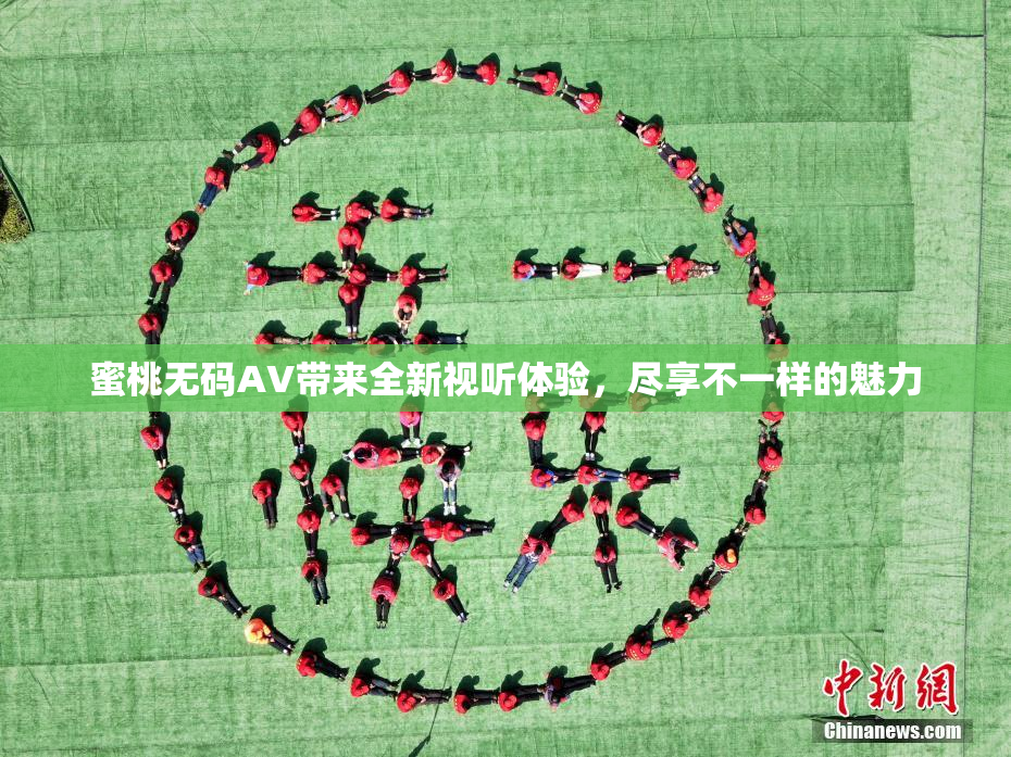 蜜桃无码AV带来全新视听体验，尽享不一样的魅力