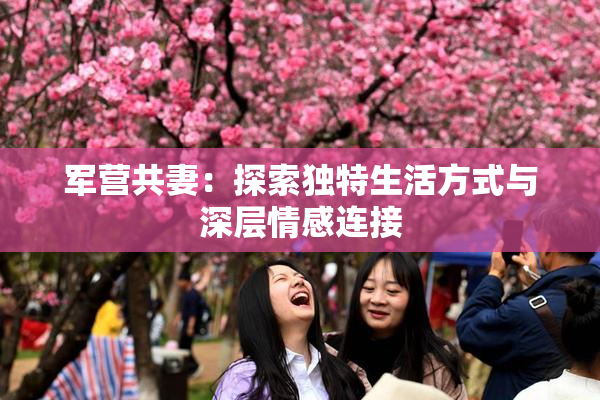 军营共妻：探索独特生活方式与深层情感连接