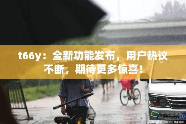 t66y：全新功能发布，用户热议不断，期待更多惊喜！