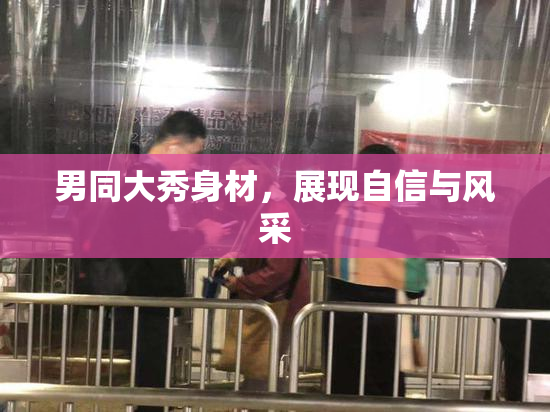 男同大秀身材，展现自信与风采
