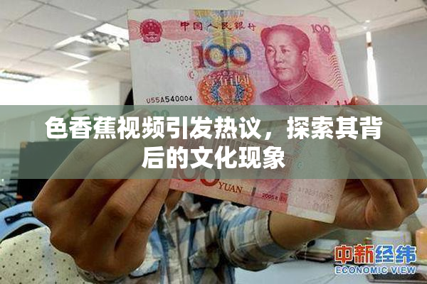 色香蕉视频引发热议，探索其背后的文化现象