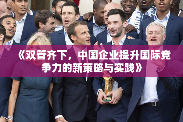《双管齐下，中国企业提升国际竞争力的新策略与实践》