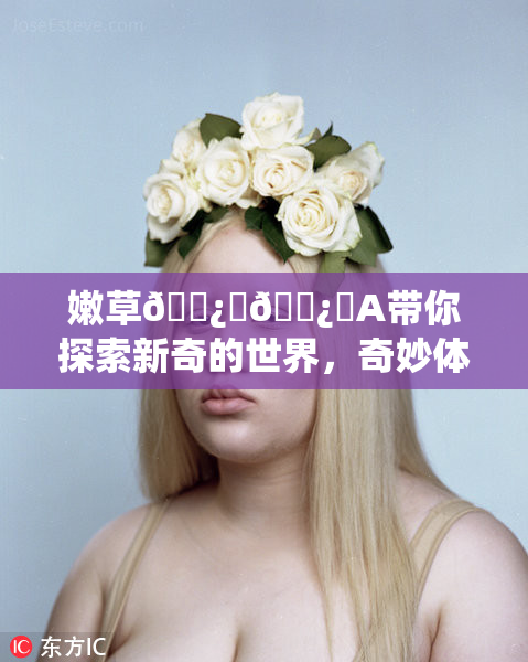 嫩草🌿‌🌿‌A带你探索新奇的世界，奇妙体验不容错过！
